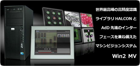 Win2 MV - AdD 先進のインターフェースと世界最高峰の高精度認識ライブラリ HALCON を組み合わせた究極のマシンビジョンシステム Win2 MV - AdD 先進のインターフェースと世界最高峰の高精度認識ライブラリ HALCON を組み合わせた究極のマシンビジョンシステム